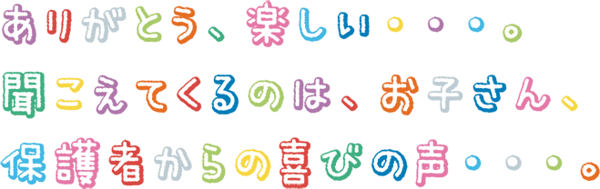 ありがとう、楽しい・・・。聞こえてくるのは、お子さん、保護者からの喜びの声・・・。