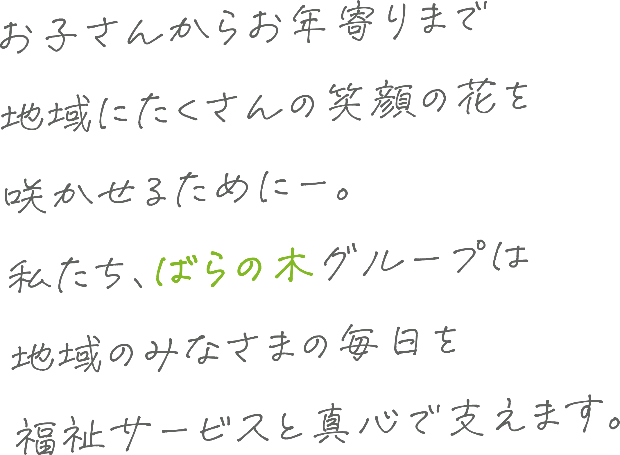 お子さんからお年寄りまで地域にたくさんの笑顔の花を咲かせるためにー。私たち、ばらの木グループは地域のみなさまの毎日を福祉サービスと真心で支えます。